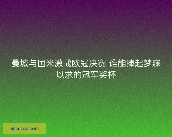 曼城与国米激战欧冠决赛 谁能捧起梦寐以求的冠军奖杯