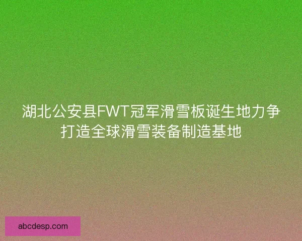 湖北公安县FWT冠军滑雪板诞生地力争打造全球滑雪装备制造基地