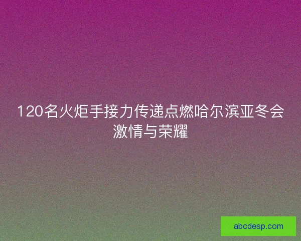 120名火炬手接力传递点燃哈尔滨亚冬会激情与荣耀