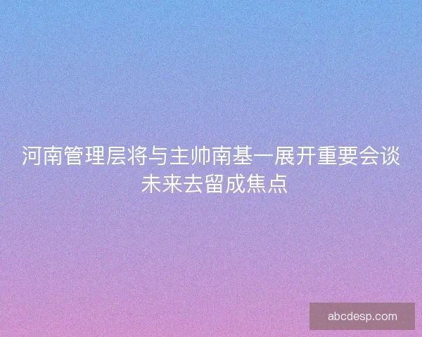 河南管理层将与主帅南基一展开重要会谈 未来去留成焦点