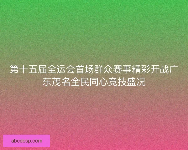 第十五届全运会首场群众赛事精彩开战广东茂名全民同心竞技盛况