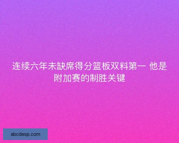 连续六年未缺席得分篮板双料第一 他是附加赛的制胜关键