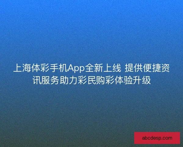 上海体彩手机App全新上线 提供便捷资讯服务助力彩民购彩体验升级